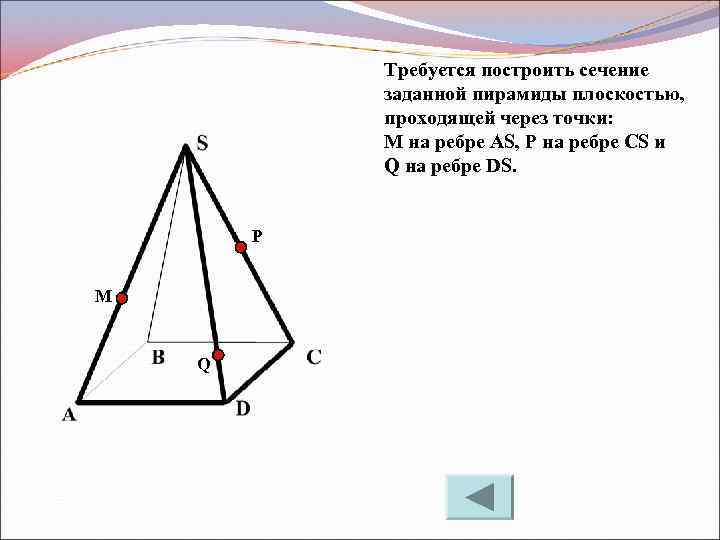 Требуется построить сечение заданной пирамиды плоскостью, проходящей через точки: М на ребре AS, P