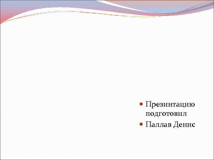  Презинтацию подготовил Паллав Денис 