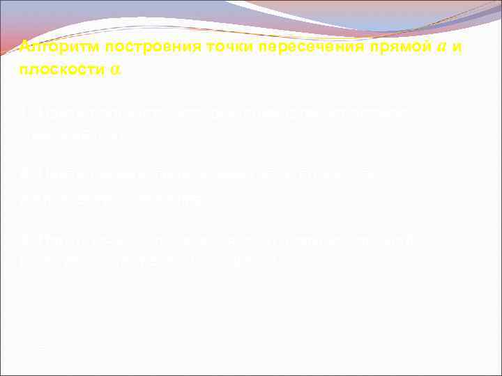 Алгоритм построения точки пересечения прямой a и плоскости α 1. Найти плоскость, которой принадлежит