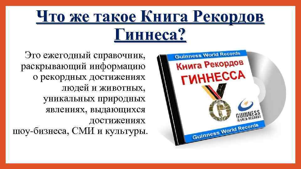 Что же такое Книга Рекордов Гиннеса? Это ежегодный справочник, раскрывающий информацию о рекордных достижениях