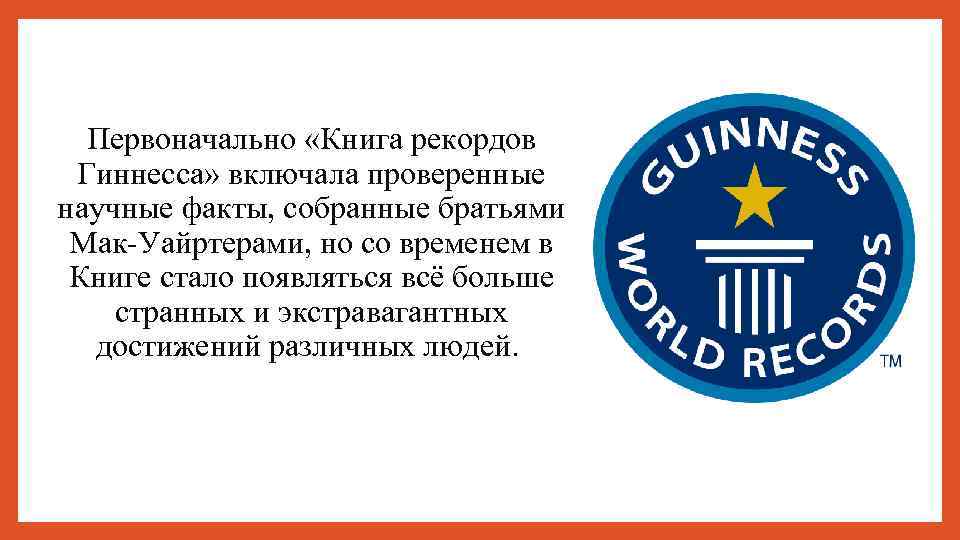 Первоначально «Книга рекордов Гиннесса» включала проверенные научные факты, собранные братьями Мак-Уайртерами, но со временем