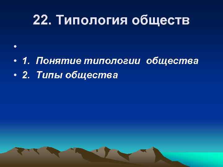 22. Типология обществ • • 1. Понятие типологии общества • 2. Типы общества 