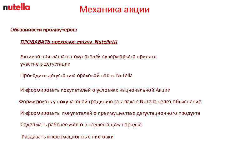 Механика акции Обязанности промоутеров: ПРОДАВАТЬ ореховую пасту Nutella!!! Активно приглашать покупателей супермаркета принять участие