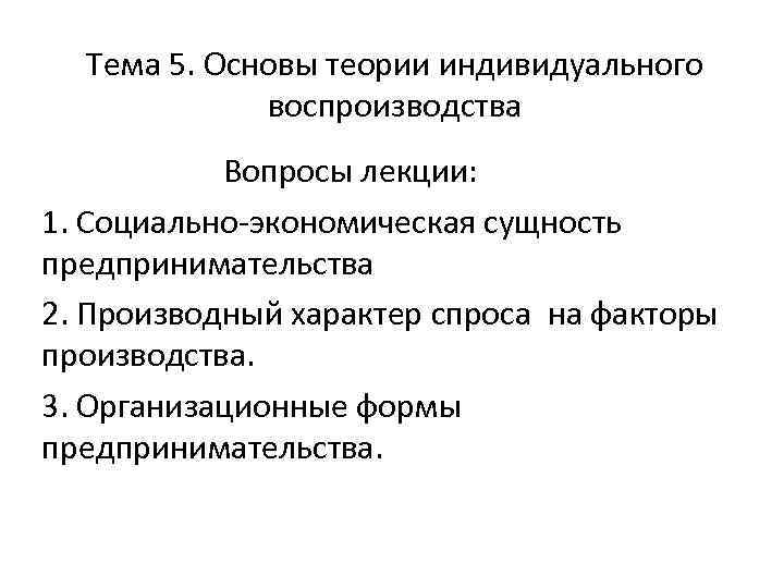 Тема 5. Основы теории индивидуального воспроизводства Вопросы лекции: 1. Социально-экономическая сущность предпринимательства 2. Производный