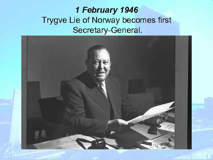 1 February 1946 Trygve Lie of Norway becomes first Secretary-General. 