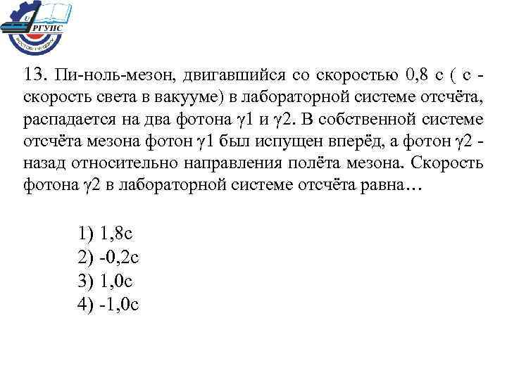 13. Пи-ноль-мезон, двигавшийся со скоростью 0, 8 с ( с скорость света в вакууме)