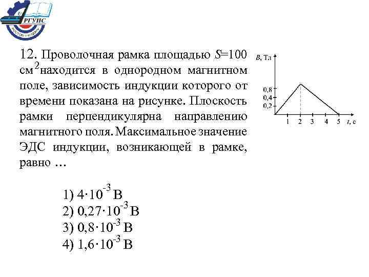 12. Проволочная рамка площадью S=100 см 2 находится в однородном магнитном поле, зависимость индукции