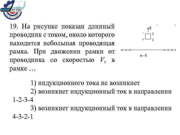 19. На рисунке показан длинный проводник с током, около которого находится небольшая проводящая рамка.