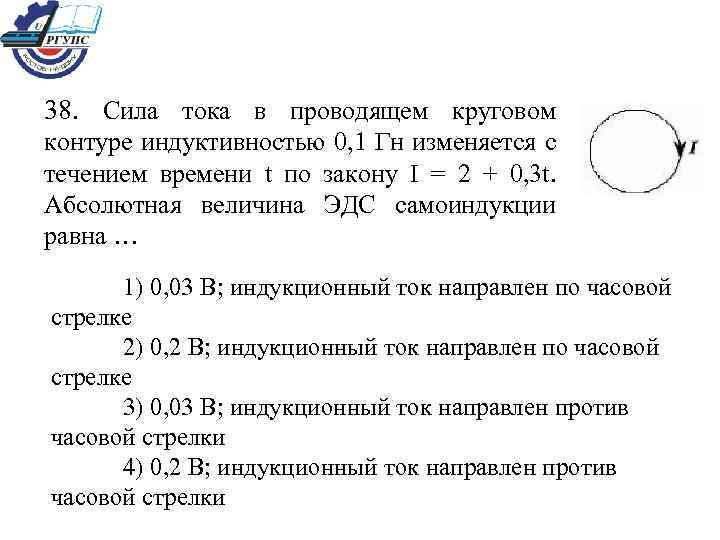 38. Сила тока в проводящем круговом контуре индуктивностью 0, 1 Гн изменяется с течением