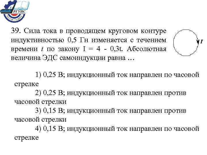 39. Сила тока в проводящем круговом контуре индуктивностью 0, 5 Гн изменяется с течением