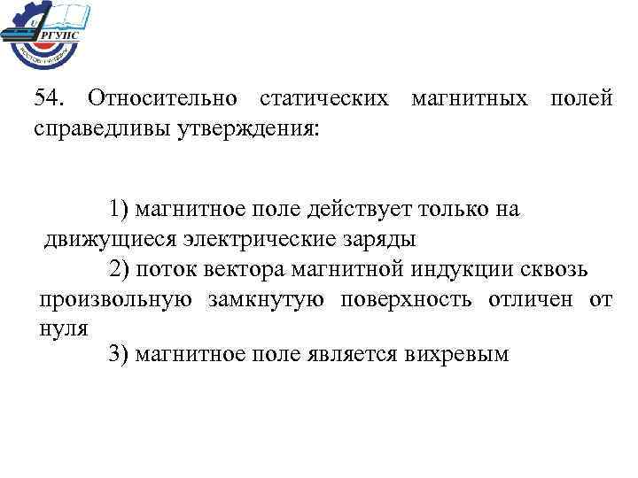 54. Относительно статических магнитных полей справедливы утверждения: 1) магнитное поле действует только на движущиеся
