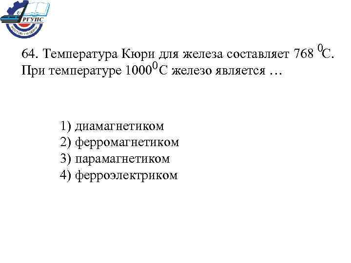 0 64. Температура Кюри для железа составляет 768 С. 0 При температуре 1000 С