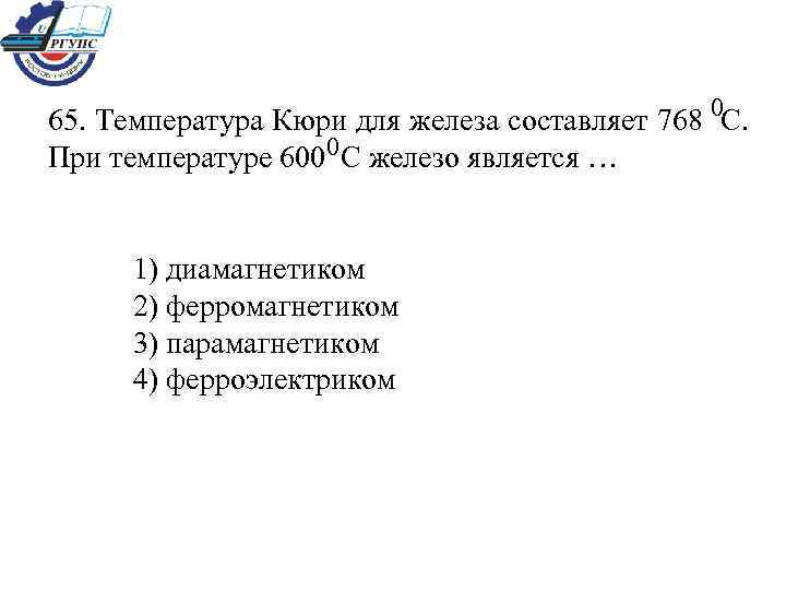 0 65. Температура Кюри для железа составляет 768 С. 0 При температуре 600 С