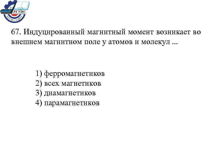 67. Индуцированный магнитный момент возникает во внешнем магнитном поле у атомов и молекул. .