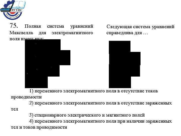 75. Полная система уравнений Максвелла для электромагнитного поля имеет вид: Следующая система уравнений справедлива