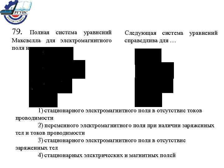 79. Полная система уравнений Максвелла для электромагнитного поля имеет вид: Следующая система уравнений справедлива