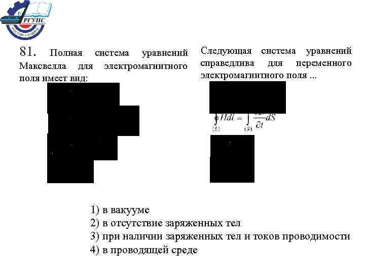 81. Полная система уравнений Максвелла для электромагнитного поля имеет вид: Следующая система уравнений справедлива