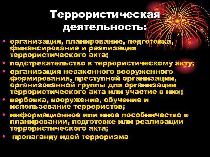 Террористическая деятельность: • организация, планирование, подготовка, финансирование и реализация террористического акта; • подстрекательство к