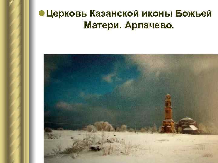 l Церковь Казанской иконы Божьей Матери. Арпачево. 