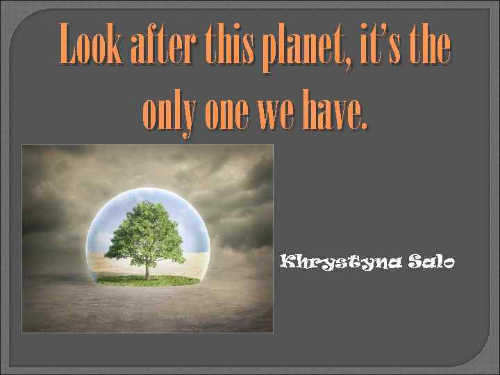 Look after this planet, it’s the only one we have. Khrystyna Salo 