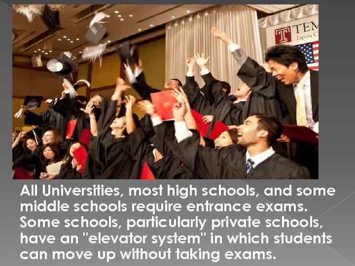 All Universities, most high schools, and some middle schools require entrance exams. Some schools,