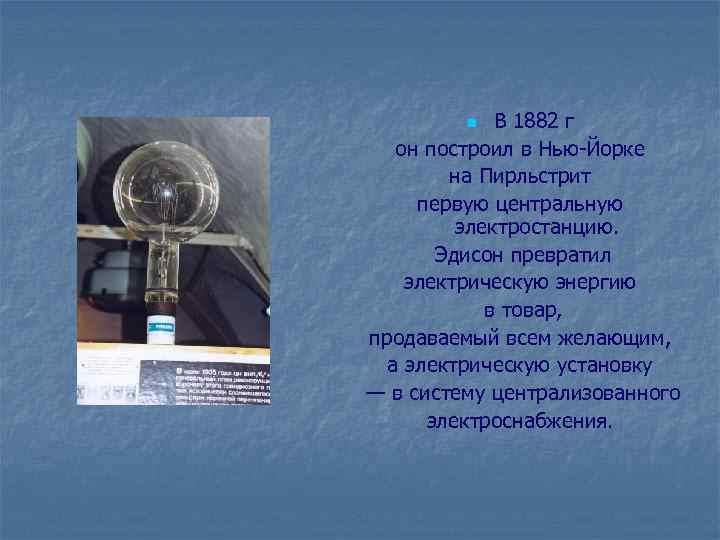 В 1882 г он построил в Нью-Йорке на Пирльстрит первую центральную электростанцию. Эдисон превратил