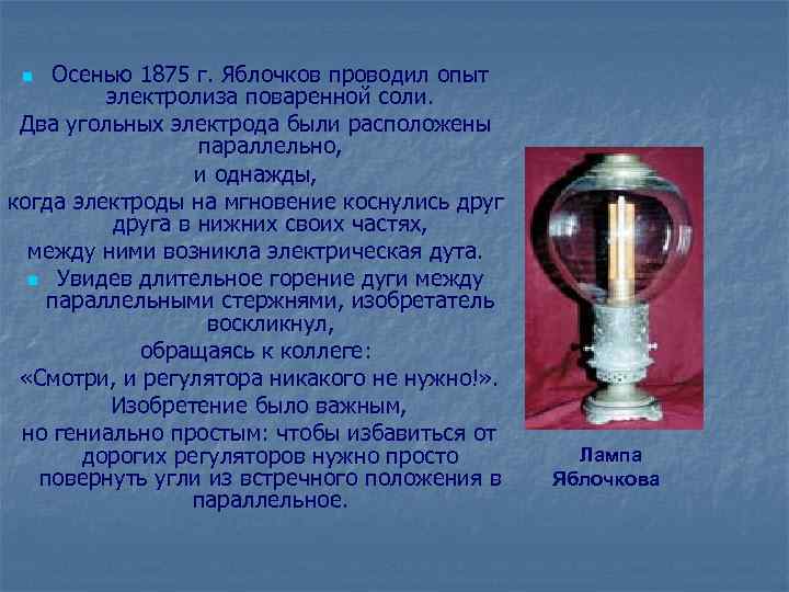 Осенью 1875 г. Яблочков проводил опыт электролиза поваренной соли. Два угольных электрода были расположены