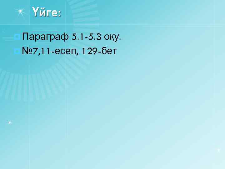Үйге: ¤ Параграф 5. 1 -5. 3 оқу. ¤ № 7, 11 -есеп, 129