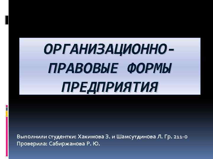 ОРГАНИЗАЦИОННОПРАВОВЫЕ ФОРМЫ ПРЕДПРИЯТИЯ Выполнили студентки: Хакимова З. и Шамсутдинова Л. Гр. 211 -о Проверила: