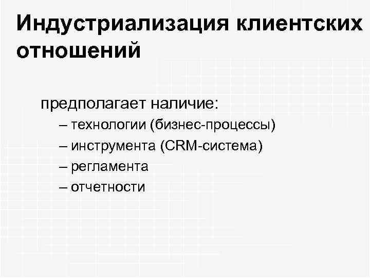 Индустриализация клиентских отношений предполагает наличие: – технологии (бизнес-процессы) – инструмента (CRM-система) – регламента –