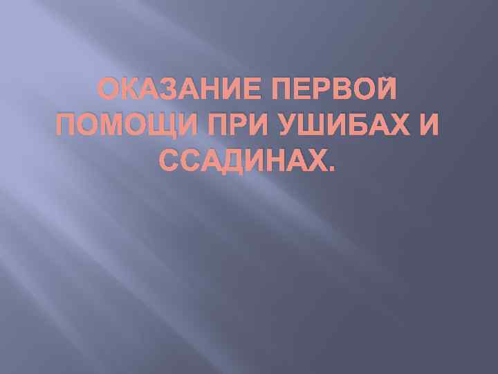 ОКАЗАНИЕ ПЕРВОЙ ПОМОЩИ ПРИ УШИБАХ И ССАДИНАХ. 