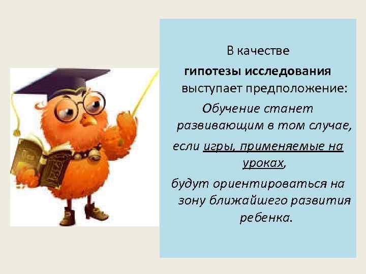 В качестве гипотезы исследования выступает предположение: Обучение станет развивающим в том случае, если игры,