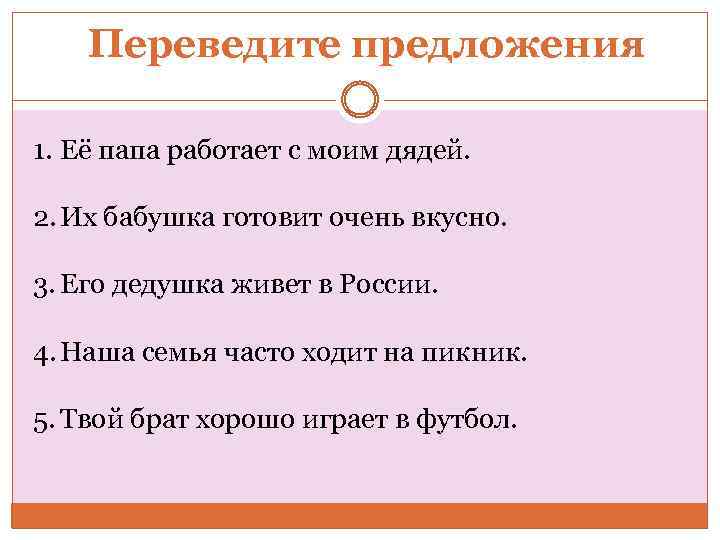 Переведите предложения 1. Её папа работает с моим дядей. 2. Их бабушка готовит очень