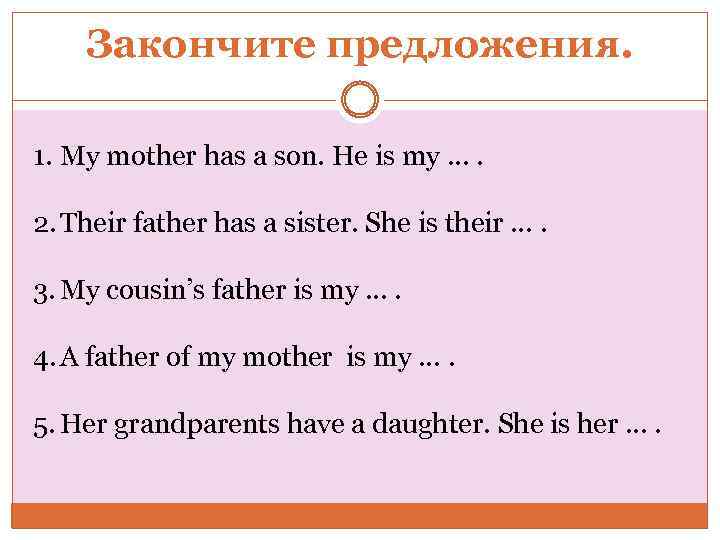 Закончите предложения. 1. My mother has a son. He is my …. 2. Their