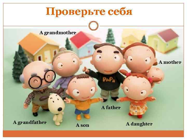 Проверьте себя A grandmother A father A grandfather A son A daughter 