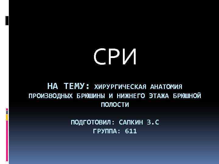 СРИ НА ТЕМУ: ХИРУРГИЧЕСКАЯ АНАТОМИЯ ПРОИЗВОДНЫХ БРЮШИНЫ И НИЖНЕГО ЭТАЖА БРЮШНОЙ ПОЛОСТИ ПОДГОТОВИЛ: САПКИН