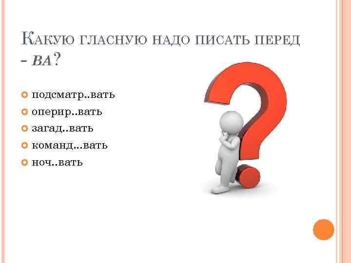 КАКУЮ ГЛАСНУЮ НАДО ПИСАТЬ ПЕРЕД - ВА ? подсматр. . вать оперир. . вать