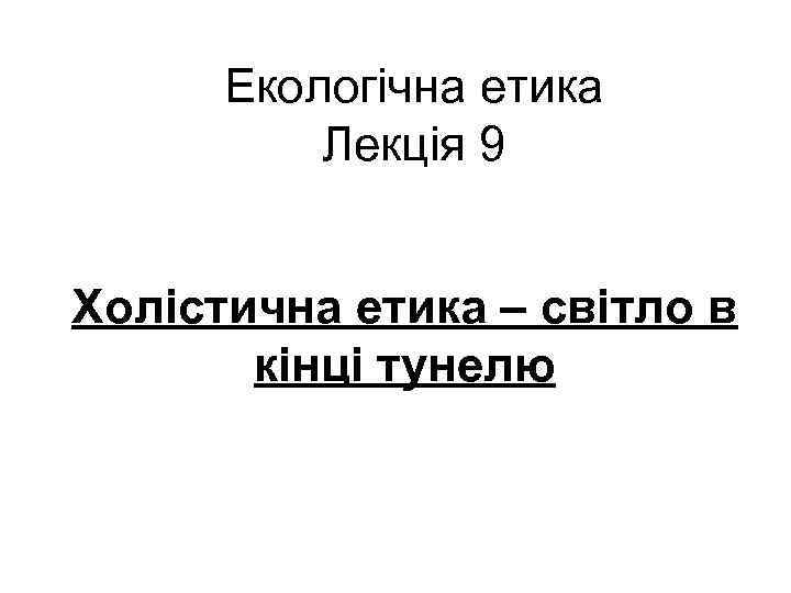 Екологічна етика Лекція 9 Холістична етика – світло в кінці тунелю 