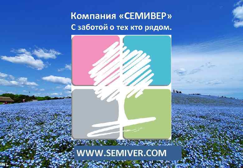 Компания «СЕМИВЕР» С заботой о тех кто рядом. WWW. SEMIVER. COM 