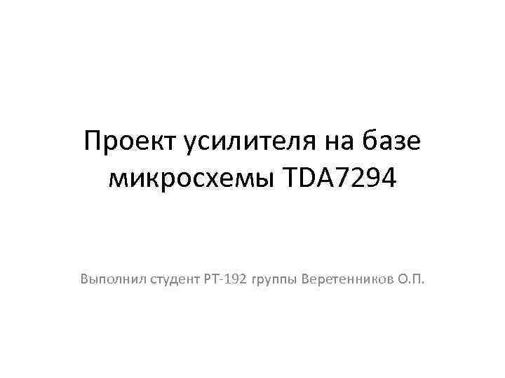 Проект усилителя на базе микросхемы TDA 7294 Выполнил студент РТ-192 группы Веретенников О. П.