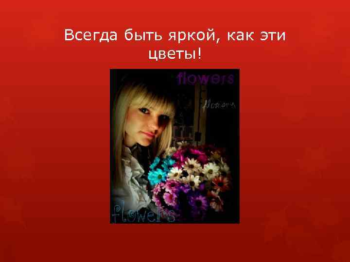 Всегда быть яркой, как эти цветы! 