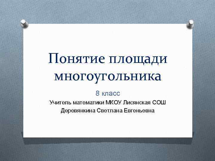 Понятие площади многоугольника 8 класс Учитель математики МКОУ Лисянская СОШ Деревянкина Светлана Евгеньевна 