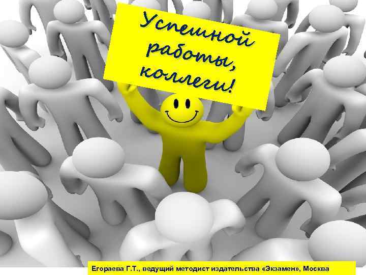 Успеш ной работ ы, колл еги! Егораева Г. Т. , ведущий методист издательства «Экзамен»