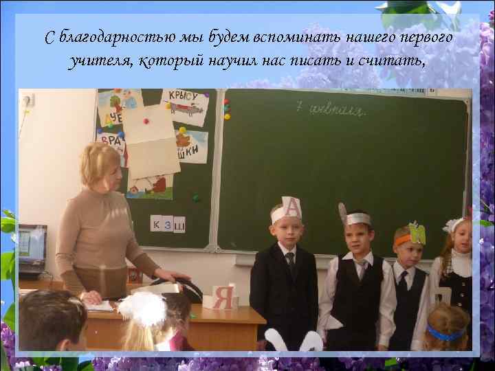 С благодарностью мы будем вспоминать нашего первого учителя, который научил нас писать и считать,
