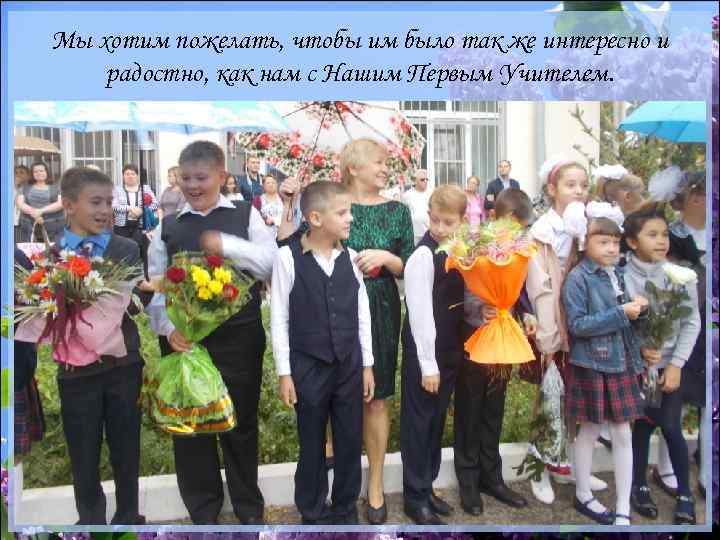 Мы хотим пожелать, чтобы им было так же интересно и радостно, как нам с