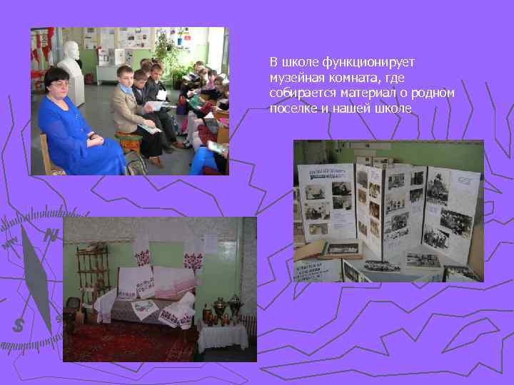 В школе функционирует музейная комната, где собирается материал о родном поселке и нашей школе