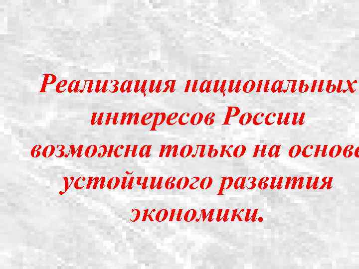 Реализация национальных интересов России возможна только на основе устойчивого развития экономики. 