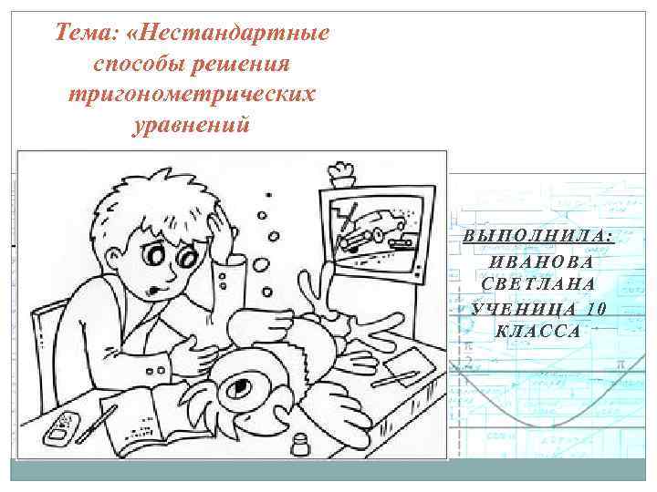 Тема: «Нестандартные способы решения тригонометрических уравнений ВЫПОЛНИЛА: ИВАНОВА СВЕТЛАНА УЧЕНИЦА 10 КЛАССА 