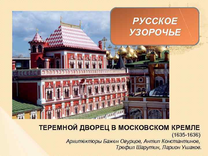 РУССКОЕ УЗОРОЧЬЕ ТЕРЕМНОЙ ДВОРЕЦ В МОСКОВСКОМ КРЕМЛЕ (1635 -1636) Архитекторы Бажен Огурцов, Антип Константинов,