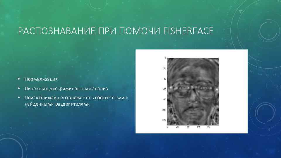 РАСПОЗНАВАНИЕ ПРИ ПОМОЧИ FISHERFACE • Нормализация • Линейный дискриминантный анализ • Поиск ближайшего элемента